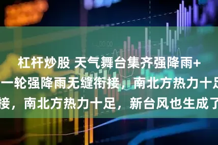 杠杆炒股 天气舞台集齐强降雨+高温+台风！新一轮强降雨无缝衔接，南北方热力十足，新台风也生成了