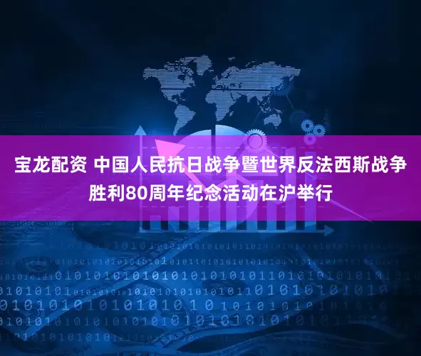 宝龙配资 中国人民抗日战争暨世界反法西斯战争胜利80周年纪念活动在沪举行
