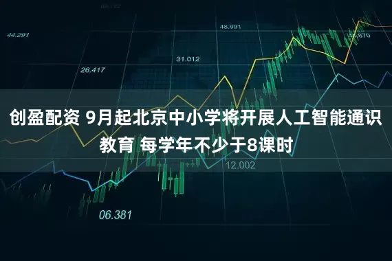 创盈配资 9月起北京中小学将开展人工智能通识教育 每学年不少于8课时
