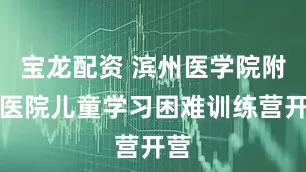 宝龙配资 滨州医学院附属医院儿童学习困难训练营开营