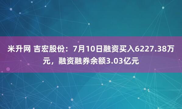 米升网 吉宏股份：7月10日融资买入6227.38万元，融资融券余额3.03亿元