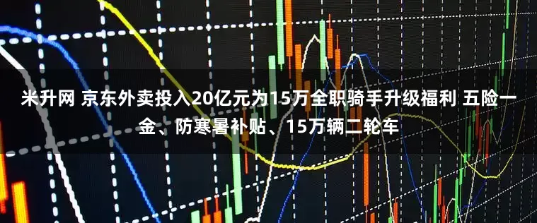 米升网 京东外卖投入20亿元为15万全职骑手升级福利 五险一金、防寒暑补贴、15万辆二轮车