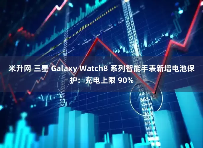 米升网 三星 Galaxy Watch8 系列智能手表新增电池保护：充电上限 90%
