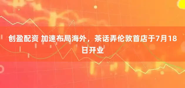 创盈配资 加速布局海外，茶话弄伦敦首店于7月18日开业