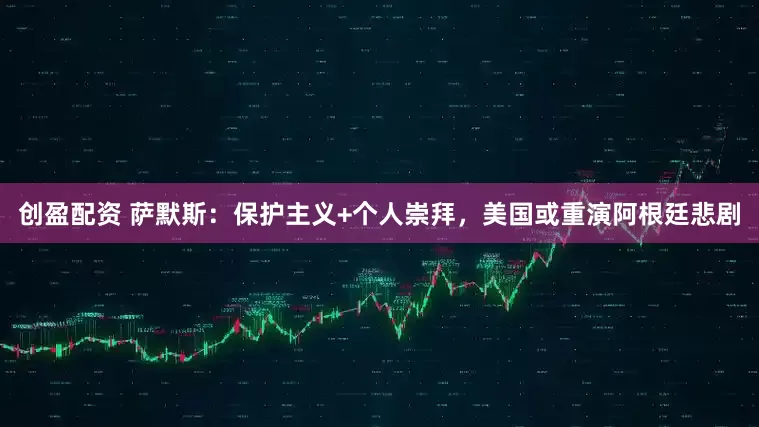 创盈配资 萨默斯：保护主义+个人崇拜，美国或重演阿根廷悲剧