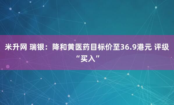 米升网 瑞银：降和黄医药目标价至36.9港元 评级“买入”