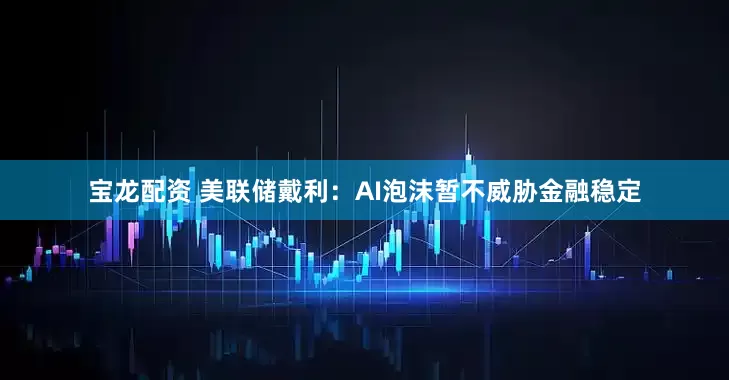 宝龙配资 美联储戴利：AI泡沫暂不威胁金融稳定