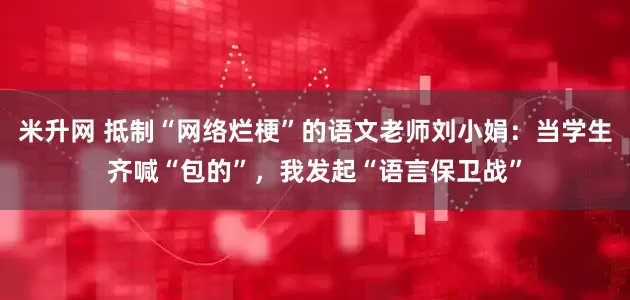 米升网 抵制“网络烂梗”的语文老师刘小娟：当学生齐喊“包的”，我发起“语言保卫战”