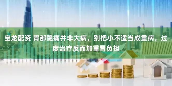 宝龙配资 胃部隐痛并非大病，别把小不适当成重病，过度治疗反而加重胃负担