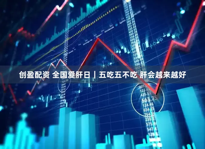 创盈配资 全国爱肝日｜五吃五不吃 肝会越来越好
