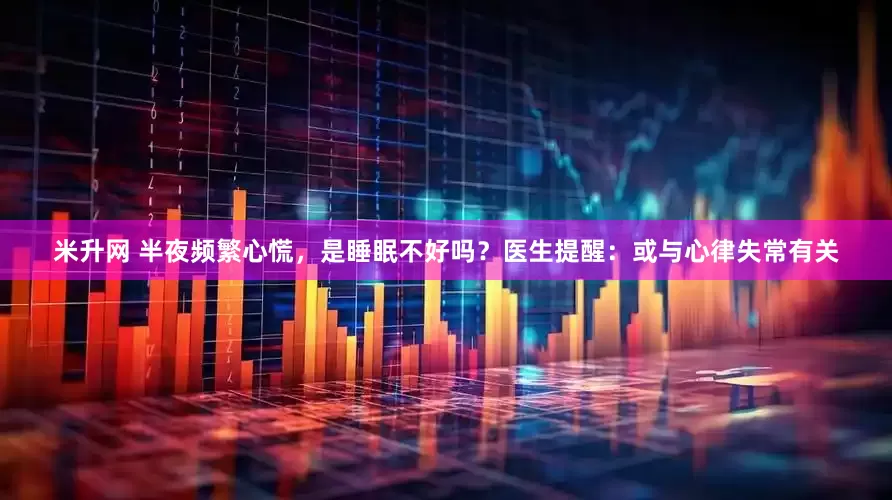 米升网 半夜频繁心慌，是睡眠不好吗？医生提醒：或与心律失常有关