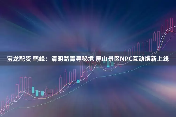宝龙配资 鹤峰：清明踏青寻秘境 屏山景区NPC互动焕新上线