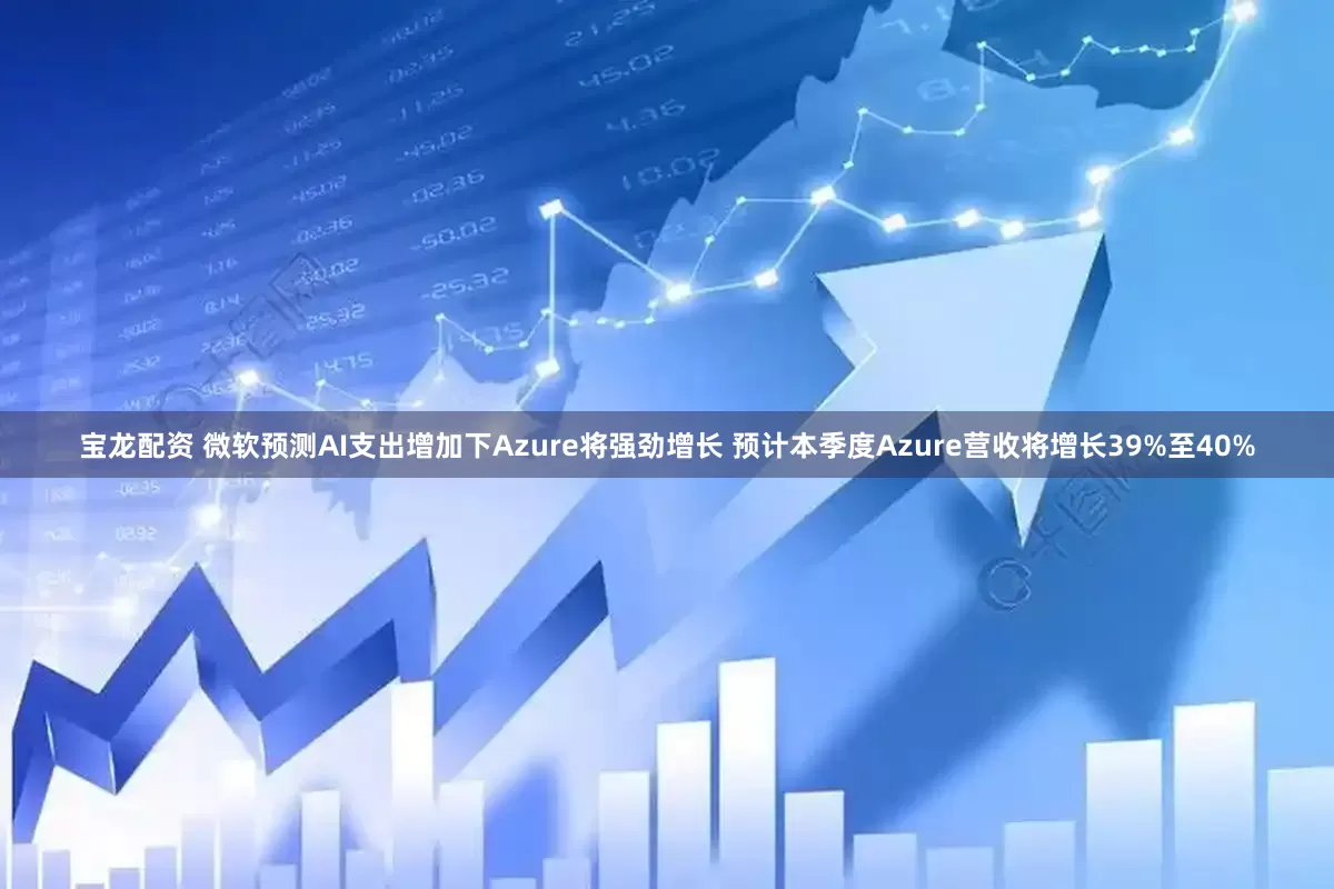 宝龙配资 微软预测AI支出增加下Azure将强劲增长 预计本季度Azure营收将增长39%至40%