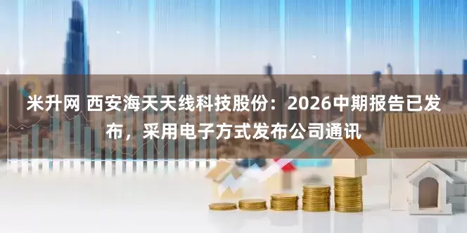 米升网 西安海天天线科技股份：2026中期报告已发布，采用电子方式发布公司通讯