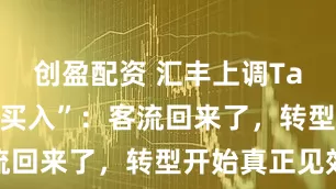 创盈配资 汇丰上调Target至“买入”：客流回来了，转型开始真正见效